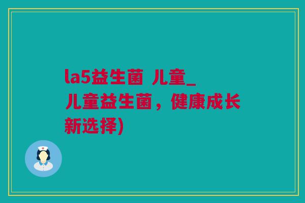 la5益生菌 儿童_儿童益生菌，健康成长新选择)