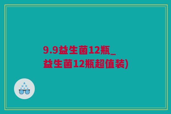 9.9益生菌12瓶_益生菌12瓶超值装)