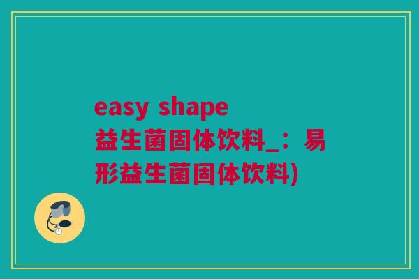 easy shape益生菌固体饮料_：易形益生菌固体饮料)