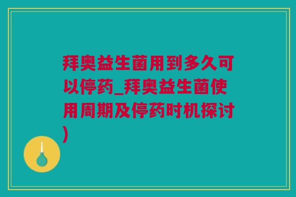 拜奥益生菌用到多久可以停药_拜奥益生菌使用周期及停药时机探讨)