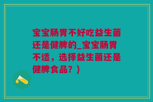 宝宝肠胃不好吃益生菌还是健脾的_宝宝肠胃不适，选择益生菌还是健脾食品？)