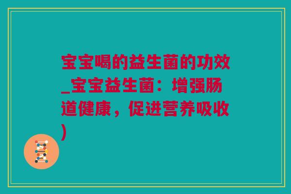 宝宝喝的益生菌的功效_宝宝益生菌：增强肠道健康，促进营养吸收)