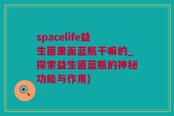 spacelife益生菌里面蓝瓶干嘛的_探索益生菌蓝瓶的神秘功能与作用)