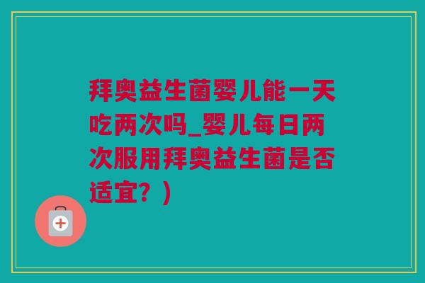拜奥益生菌婴儿能一天吃两次吗_婴儿每日两次服用拜奥益生菌是否适宜？)