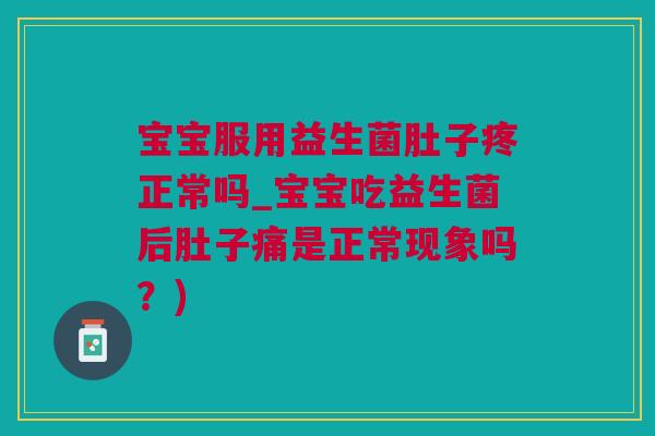 宝宝服用益生菌肚子疼正常吗_宝宝吃益生菌后肚子痛是正常现象吗？)