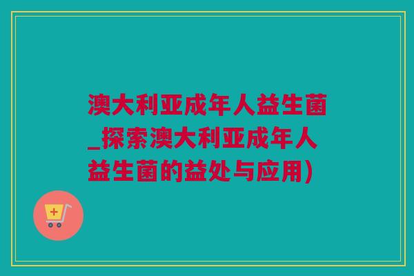 澳大利亚成年人益生菌_探索澳大利亚成年人益生菌的益处与应用)