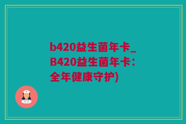 b420益生菌年卡_B420益生菌年卡：全年健康守护)