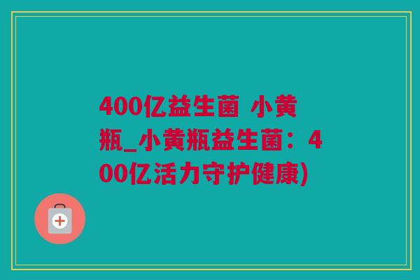 400亿益生菌 小黄瓶_小黄瓶益生菌：400亿活力守护健康)