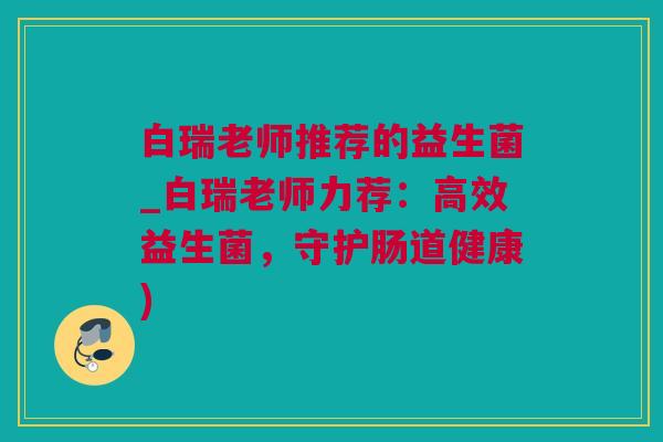 白瑞老师推荐的益生菌_白瑞老师力荐：高效益生菌，守护肠道健康)