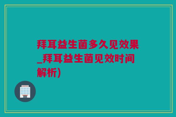 拜耳益生菌多久见效果_拜耳益生菌见效时间解析)