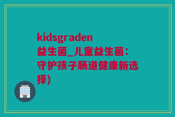 kidsgraden益生菌_儿童益生菌：守护孩子肠道健康新选择)