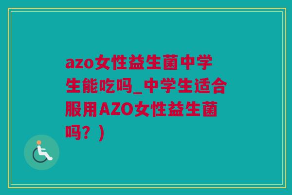 azo女性益生菌中学生能吃吗_中学生适合服用AZO女性益生菌吗？)