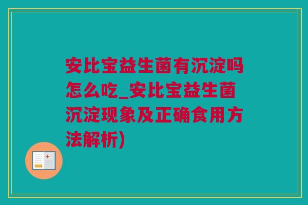 安比宝益生菌有沉淀吗怎么吃_安比宝益生菌沉淀现象及正确食用方法解析)