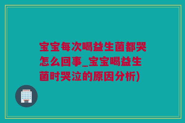 宝宝每次喝益生菌都哭怎么回事_宝宝喝益生菌时哭泣的原因分析)