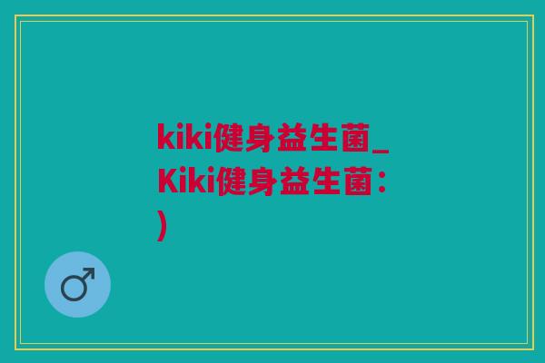 kiki健身益生菌_Kiki健身益生菌：)