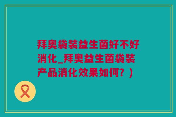 拜奥袋装益生菌好不好消化_拜奥益生菌袋装产品消化效果如何？)
