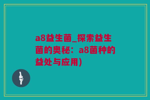 a8益生菌_探索益生菌的奥秘：a8菌种的益处与应用)