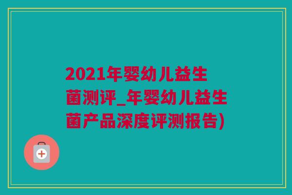 2021年婴幼儿益生菌测评_年婴幼儿益生菌产品深度评测报告)
