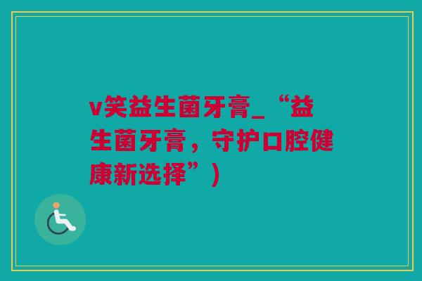 v笑益生菌牙膏_“益生菌牙膏，守护口腔健康新选择”)