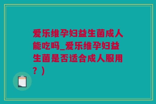 爱乐维孕妇益生菌成人能吃吗_爱乐维孕妇益生菌是否适合成人服用？)