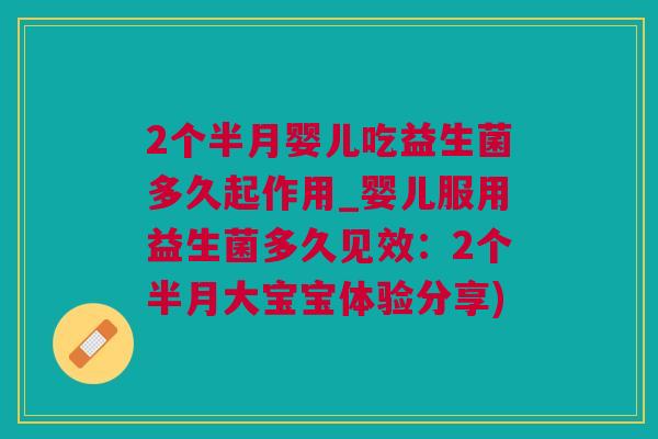 2个半月婴儿吃益生菌多久起作用_婴儿服用益生菌多久见效：2个半月大宝宝体验分享)