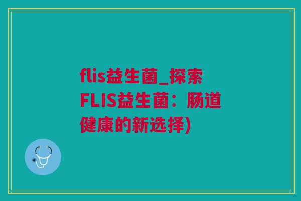 flis益生菌_探索FLIS益生菌：肠道健康的新选择)