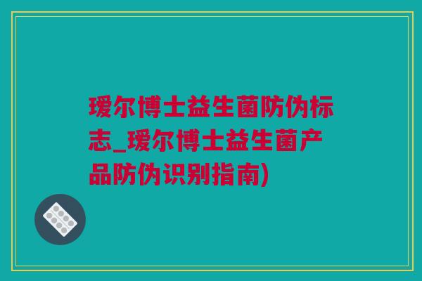 瑷尔博士益生菌防伪标志_瑷尔博士益生菌产品防伪识别指南)