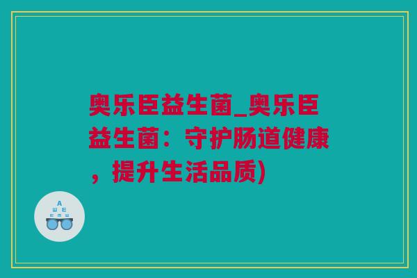 奥乐臣益生菌_奥乐臣益生菌：守护肠道健康，提升生活品质)