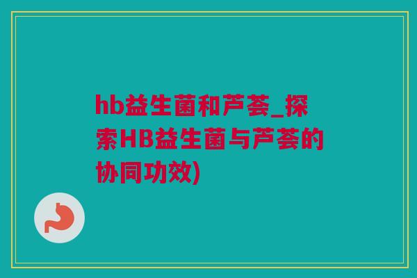 hb益生菌和芦荟_探索HB益生菌与芦荟的协同功效)