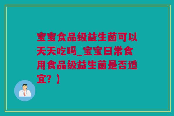 宝宝食品级益生菌可以天天吃吗_宝宝日常食用食品级益生菌是否适宜？)