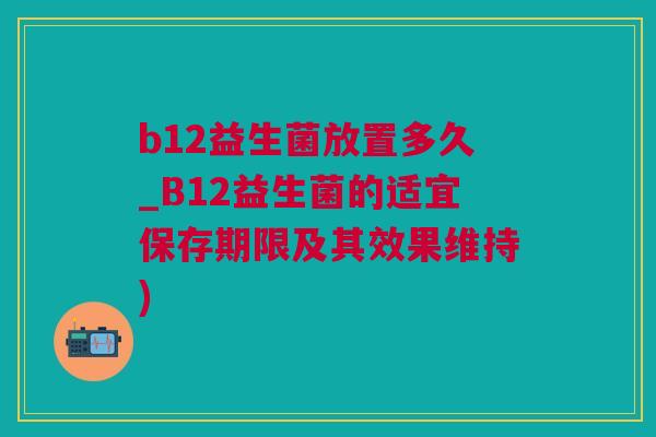 b12益生菌放置多久_B12益生菌的适宜保存期限及其效果维持)