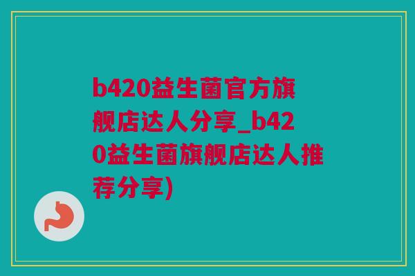 b420益生菌官方旗舰店达人分享_b420益生菌旗舰店达人推荐分享)