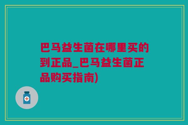 巴马益生菌在哪里买的到正品_巴马益生菌正品购买指南)