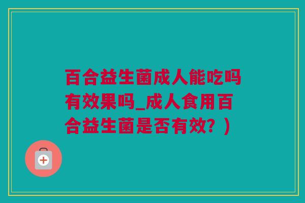 百合益生菌成人能吃吗有效果吗_成人食用百合益生菌是否有效？)