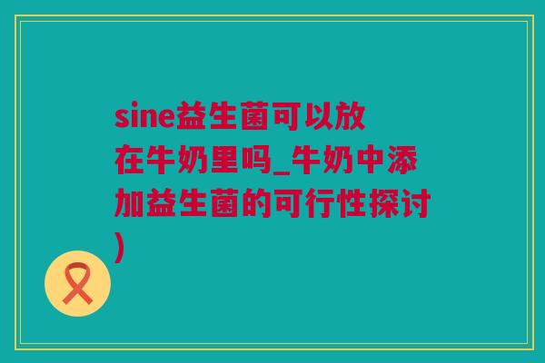 sine益生菌可以放在牛奶里吗_牛奶中添加益生菌的可行性探讨)
