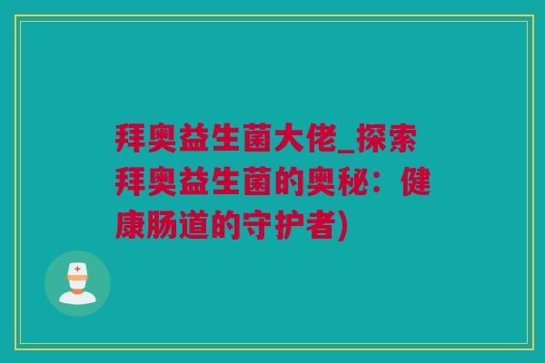 拜奥益生菌大佬_探索拜奥益生菌的奥秘：健康肠道的守护者)