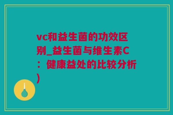 vc和益生菌的功效区别_益生菌与维生素C：健康益处的比较分析)
