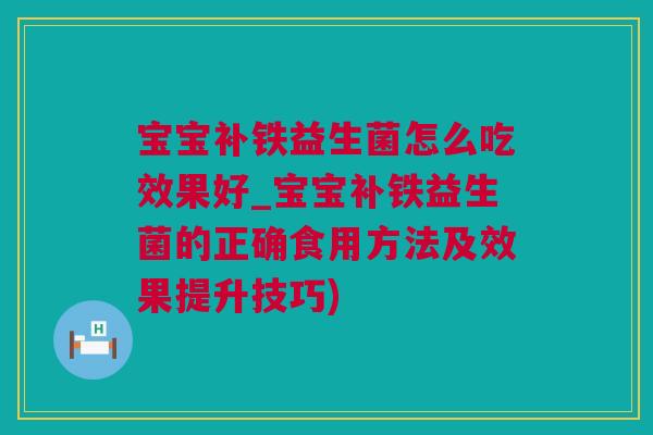 宝宝补铁益生菌怎么吃效果好_宝宝补铁益生菌的正确食用方法及效果提升技巧)