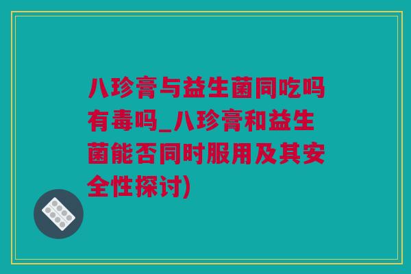 八珍膏与益生菌同吃吗有毒吗_八珍膏和益生菌能否同时服用及其安全性探讨)