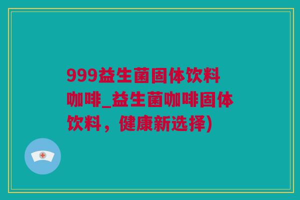 999益生菌固体饮料咖啡_益生菌咖啡固体饮料，健康新选择)