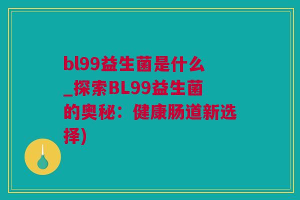 bl99益生菌是什么_探索BL99益生菌的奥秘：健康肠道新选择)