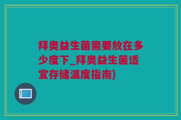 拜奥益生菌需要放在多少度下_拜奥益生菌适宜存储温度指南)