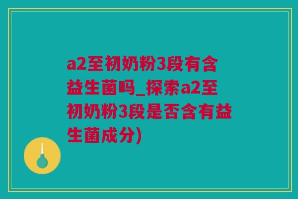 a2至初奶粉3段有含益生菌吗_探索a2至初奶粉3段是否含有益生菌成分)