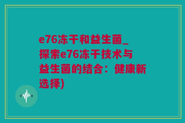 e76冻干和益生菌_探索e76冻干技术与益生菌的结合：健康新选择)