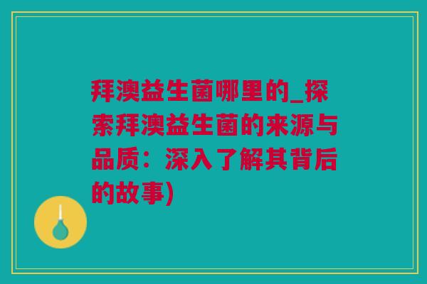 拜澳益生菌哪里的_探索拜澳益生菌的来源与品质：深入了解其背后的故事)