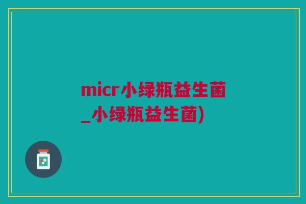 micr小绿瓶益生菌_小绿瓶益生菌)