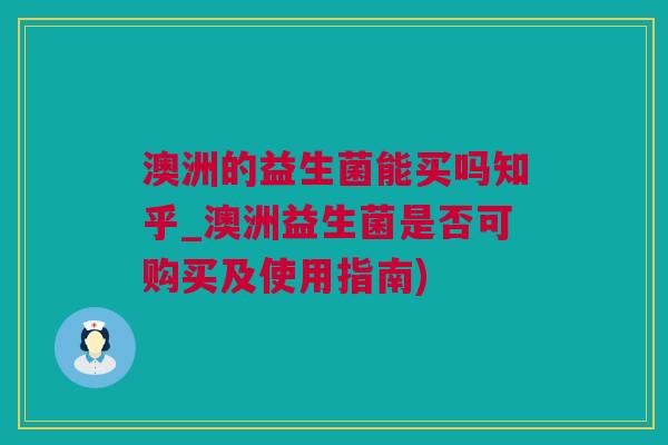 澳洲的益生菌能买吗知乎_澳洲益生菌是否可购买及使用指南)