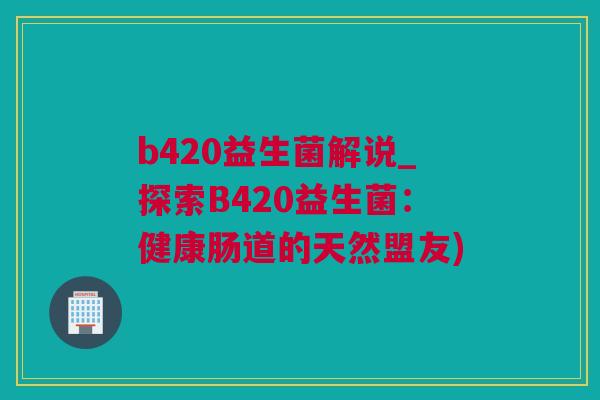 b420益生菌解说_探索B420益生菌：健康肠道的天然盟友)
