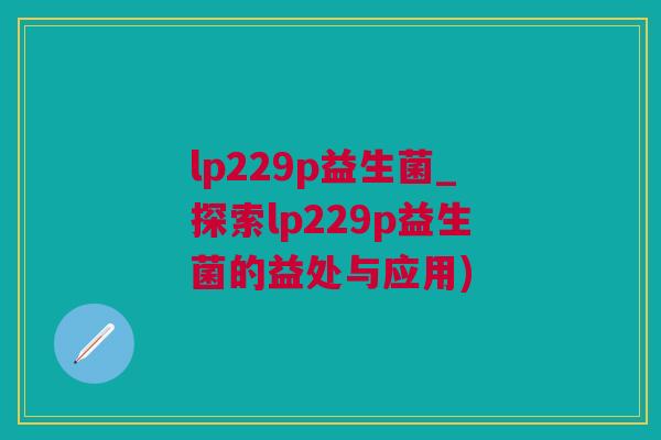 lp229p益生菌_探索lp229p益生菌的益处与应用)
