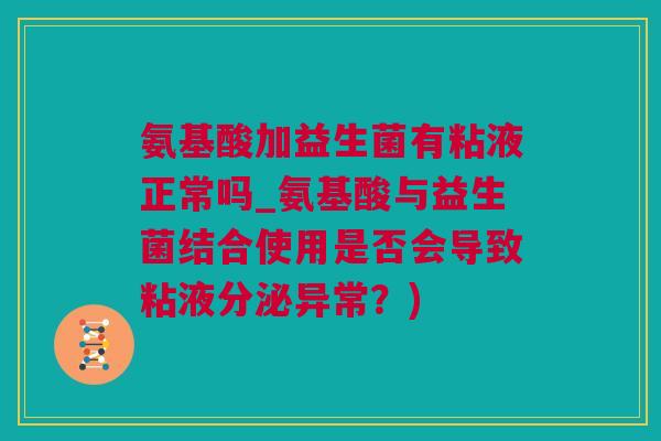 氨基酸加益生菌有粘液正常吗_氨基酸与益生菌结合使用是否会导致粘液分泌异常？)